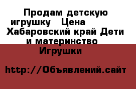 Продам детскую игрушку › Цена ­ 2 000 - Хабаровский край Дети и материнство » Игрушки   